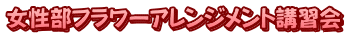 女性部フラワーアレンジメント講習会